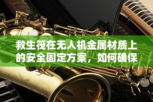 救生筏在无人机金属材质上的安全固定方案，如何确保紧急时的有效释放？