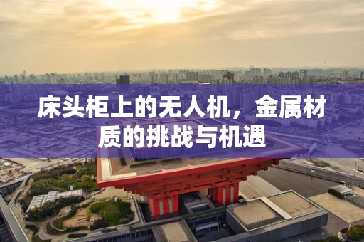 床头柜上的无人机，金属材质的挑战与机遇