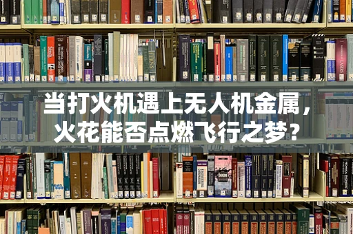 当打火机遇上无人机金属，火花能否点燃飞行之梦？