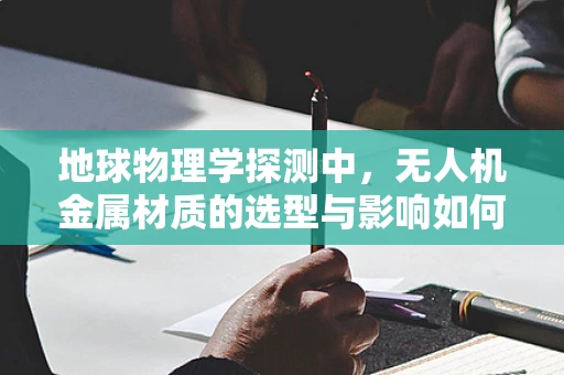 地球物理学探测中，无人机金属材质的选型与影响如何？