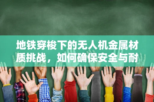 地铁穿梭下的无人机金属材质挑战，如何确保安全与耐久？