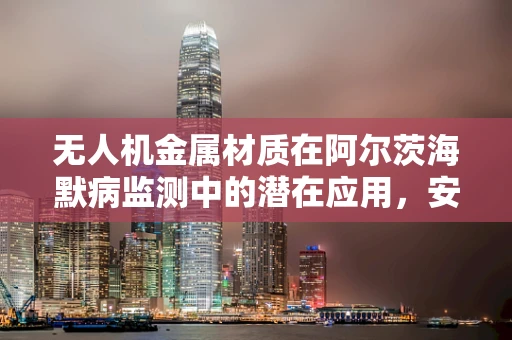 无人机金属材质在阿尔茨海默病监测中的潜在应用，安全与隐私的平衡