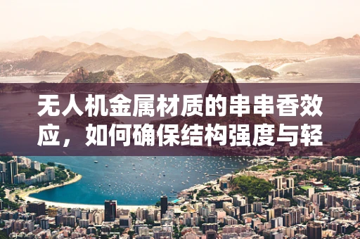 无人机金属材质的串串香效应，如何确保结构强度与轻量化的完美融合？