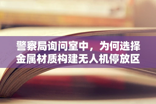 警察局询问室中，为何选择金属材质构建无人机停放区？
