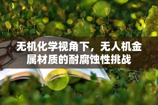 无机化学视角下，无人机金属材质的耐腐蚀性挑战