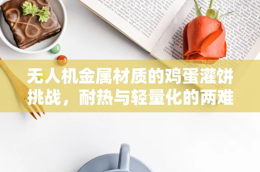 无人机金属材质的鸡蛋灌饼挑战，耐热与轻量化的两难之间？