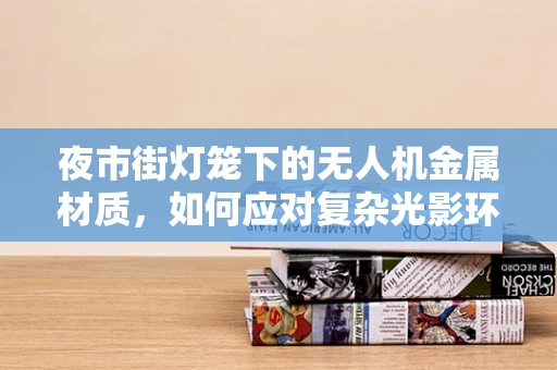 夜市街灯笼下的无人机金属材质，如何应对复杂光影环境？