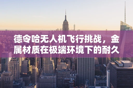 德令哈无人机飞行挑战，金属材质在极端环境下的耐久性之谜