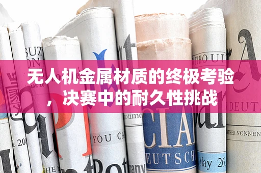 无人机金属材质的终极考验，决赛中的耐久性挑战