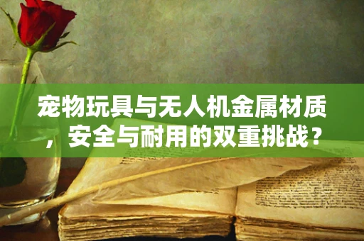 宠物玩具与无人机金属材质，安全与耐用的双重挑战？