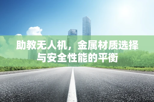 助教无人机，金属材质选择与安全性能的平衡