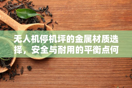 无人机停机坪的金属材质选择，安全与耐用的平衡点何在？