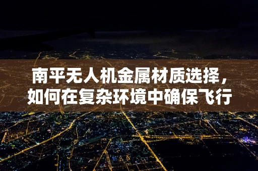 南平无人机金属材质选择，如何在复杂环境中确保飞行安全？