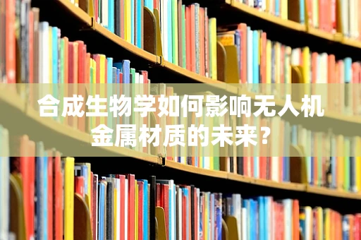 合成生物学如何影响无人机金属材质的未来？