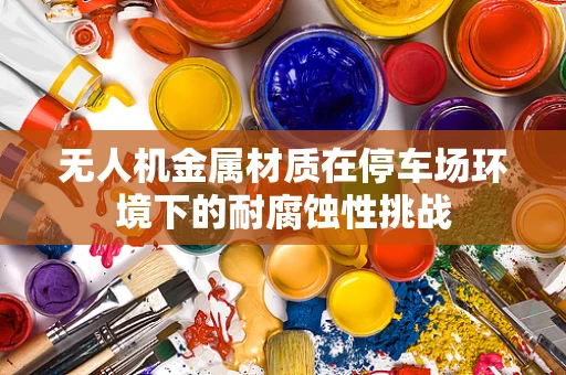 无人机金属材质在停车场环境下的耐腐蚀性挑战