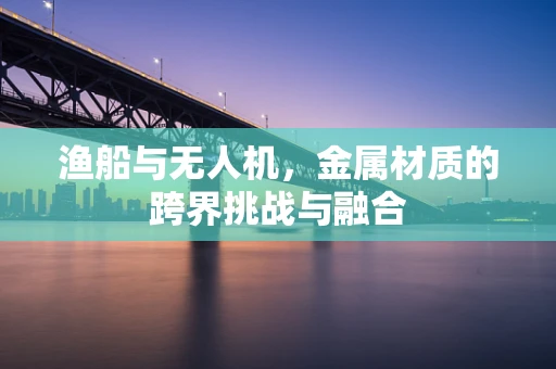 渔船与无人机，金属材质的跨界挑战与融合