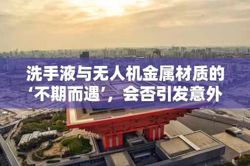洗手液与无人机金属材质的‘不期而遇’，会否引发意外腐蚀？