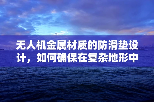 无人机金属材质的防滑垫设计，如何确保在复杂地形中的稳定着陆？