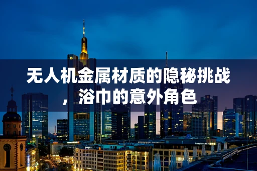 无人机金属材质的隐秘挑战，浴巾的意外角色