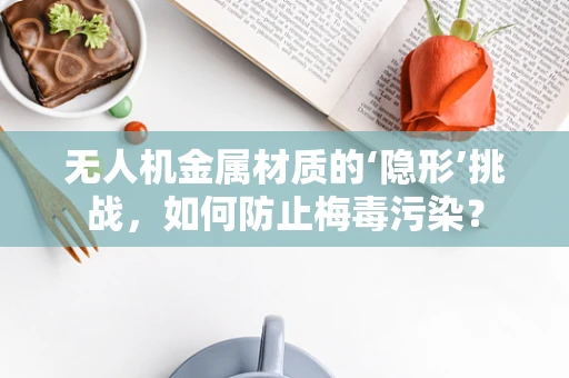 无人机金属材质的‘隐形’挑战，如何防止梅毒污染？
