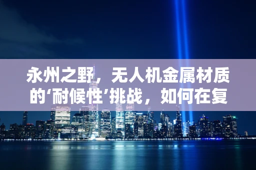 永州之野，无人机金属材质的‘耐候性’挑战，如何在复杂环境中保持飞行稳定？