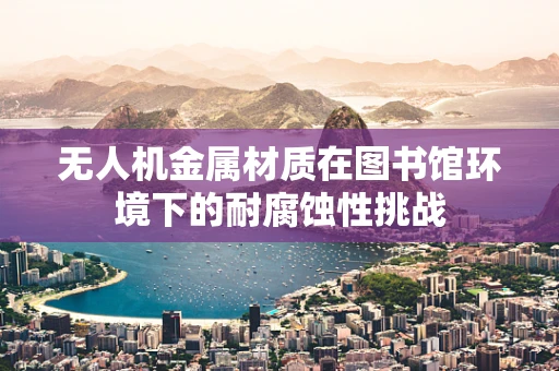 无人机金属材质在图书馆环境下的耐腐蚀性挑战