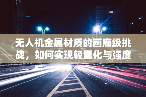 无人机金属材质的画廊级挑战，如何实现轻量化与强度的完美平衡？
