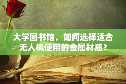 大学图书馆，如何选择适合无人机使用的金属材质？