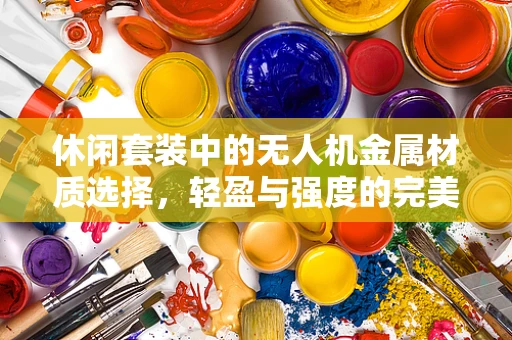 休闲套装中的无人机金属材质选择，轻盈与强度的完美平衡？