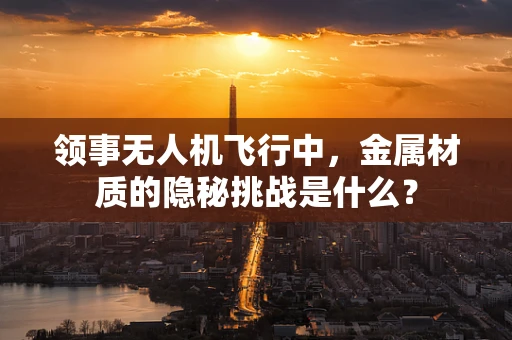 领事无人机飞行中，金属材质的隐秘挑战是什么？