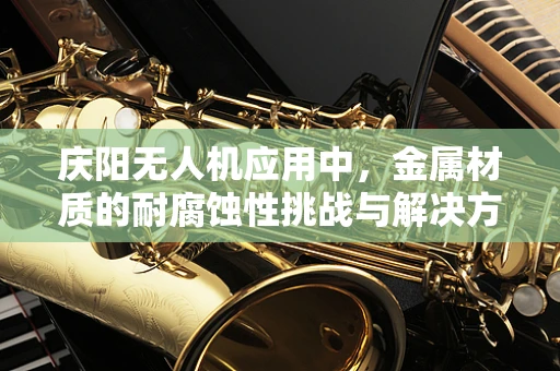 庆阳无人机应用中，金属材质的耐腐蚀性挑战与解决方案