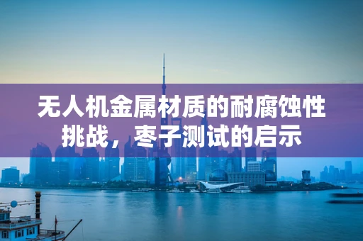 无人机金属材质的耐腐蚀性挑战，枣子测试的启示