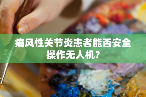 痛风性关节炎患者能否安全操作无人机？