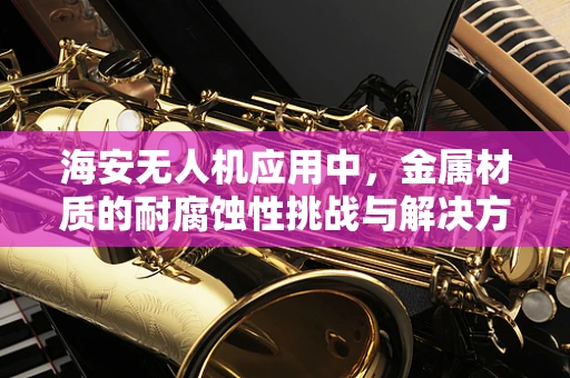 海安无人机应用中，金属材质的耐腐蚀性挑战与解决方案