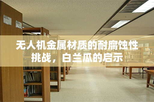 无人机金属材质的耐腐蚀性挑战，白兰瓜的启示