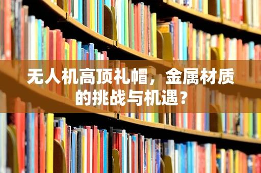 无人机高顶礼帽，金属材质的挑战与机遇？