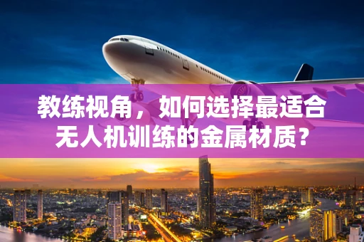 教练视角，如何选择最适合无人机训练的金属材质？