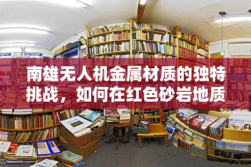 南雄无人机金属材质的独特挑战，如何在红色砂岩地质中确保飞行稳定性？