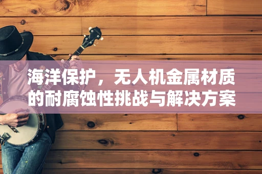 海洋保护，无人机金属材质的耐腐蚀性挑战与解决方案