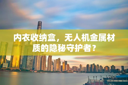 内衣收纳盒，无人机金属材质的隐秘守护者？