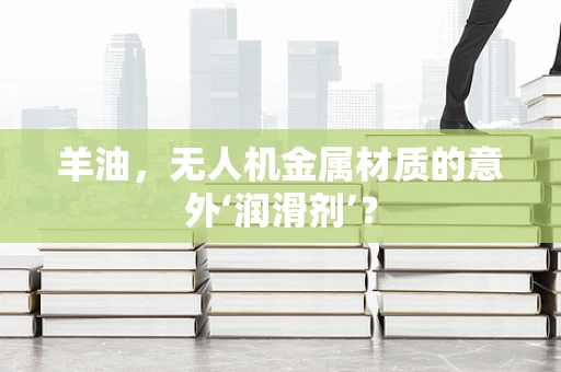 羊油，无人机金属材质的意外‘润滑剂’？