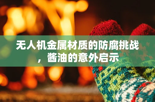 无人机金属材质的防腐挑战，酱油的意外启示