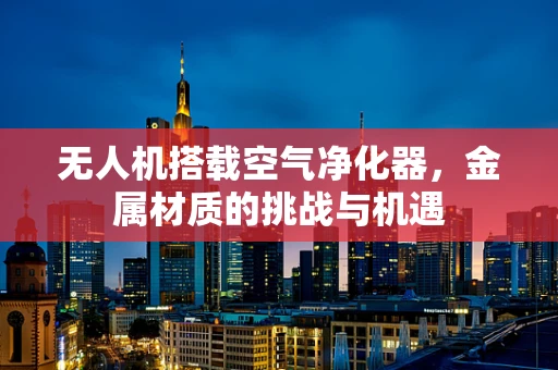 无人机搭载空气净化器，金属材质的挑战与机遇
