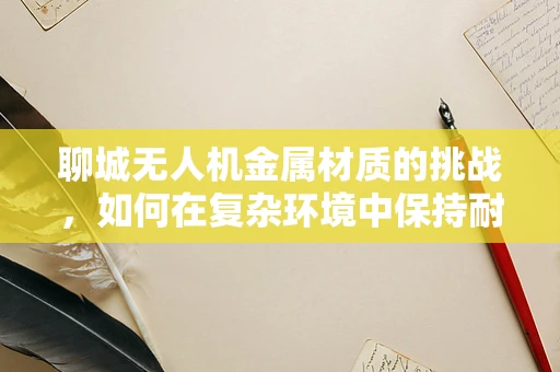 聊城无人机金属材质的挑战，如何在复杂环境中保持耐用性？