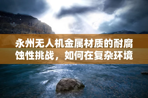 永州无人机金属材质的耐腐蚀性挑战，如何在复杂环境中保持性能？