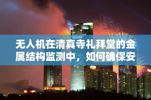 无人机在清真寺礼拜堂的金属结构监测中，如何确保安全与清净的平衡？