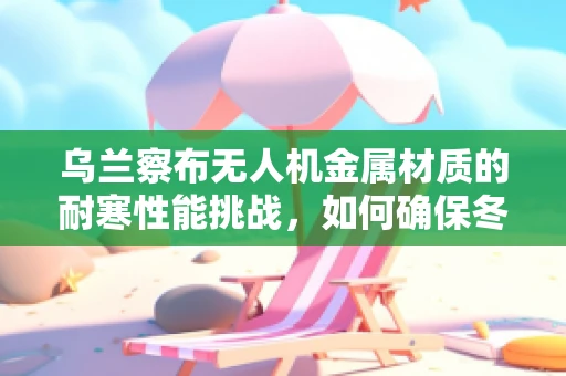 乌兰察布无人机金属材质的耐寒性能挑战，如何确保冬季飞行安全？