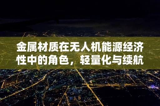 金属材质在无人机能源经济性中的角色，轻量化与续航能力的平衡