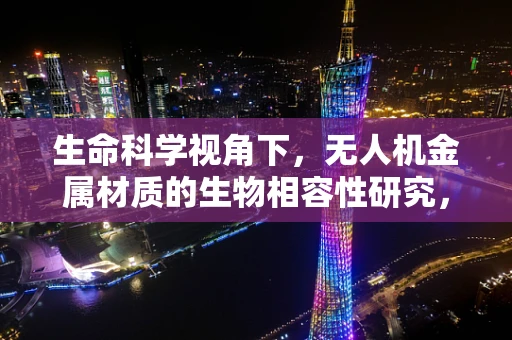 生命科学视角下，无人机金属材质的生物相容性研究，安全与未来的桥梁