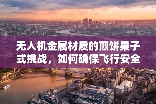 无人机金属材质的煎饼果子式挑战，如何确保飞行安全与美味并存？